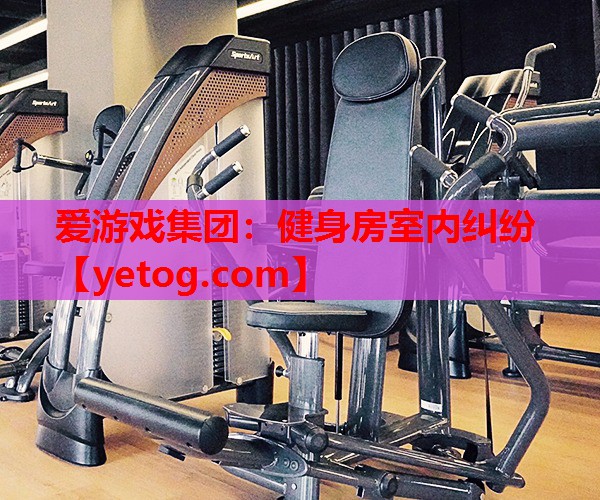 爱游戏集团：健身房室内纠纷