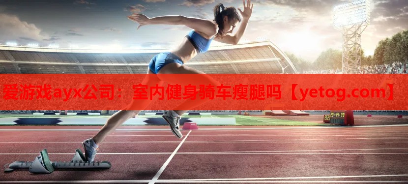 爱游戏ayx公司：室内健身骑车瘦腿吗