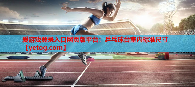 爱游戏登录入口网页版平台：乒乓球台室内标准尺寸