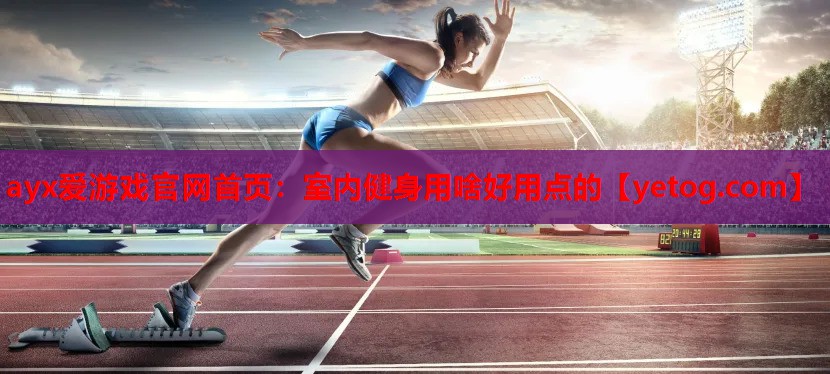ayx爱游戏官网首页：室内健身用啥好用点的