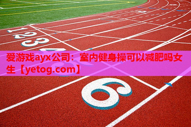 爱游戏ayx公司：室内健身操可以减肥吗女生