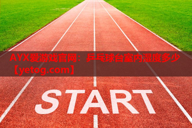 AYX爱游戏官网：乒乓球台室内湿度多少