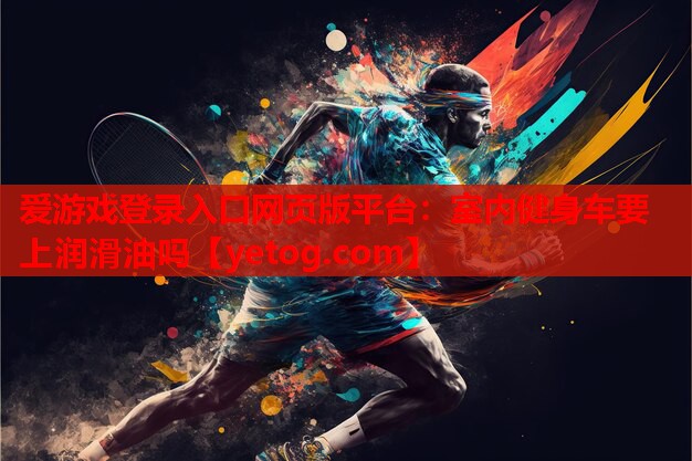 爱游戏登录入口网页版平台：室内健身车要上润滑油吗