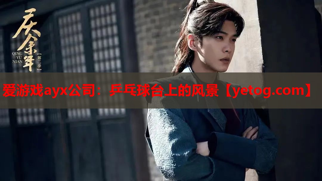 爱游戏ayx公司：乒乓球台上的风景