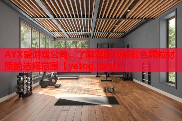 AYX爱游戏公司：了解塑胶跑道彩色颗粒材质的选择范围