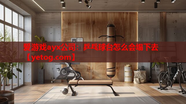 爱游戏ayx公司：乒乓球台怎么会塌下去