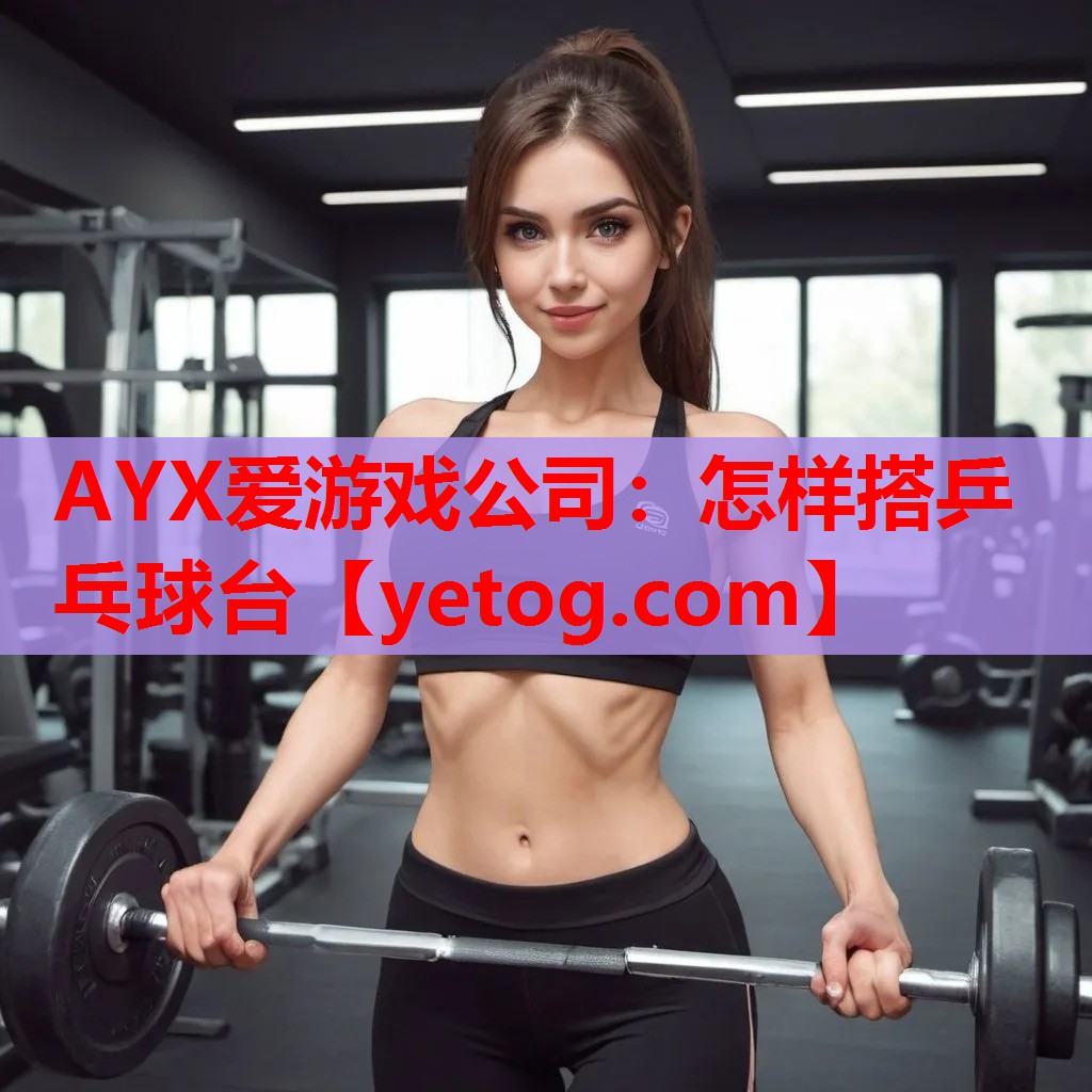 AYX爱游戏公司：怎样搭乒乓球台