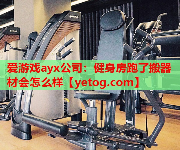 爱游戏ayx公司：健身房跑了搬器材会怎么样