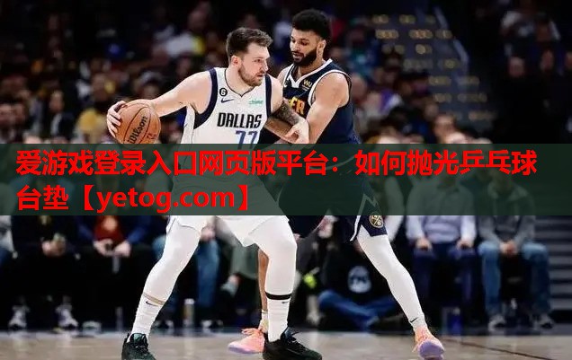 爱游戏登录入口网页版平台：如何抛光乒乓球台垫