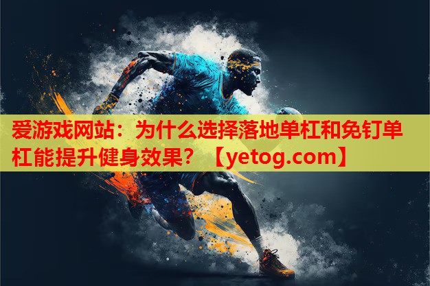 爱游戏网站：为什么选择落地单杠和免钉单杠能提升健身效果？