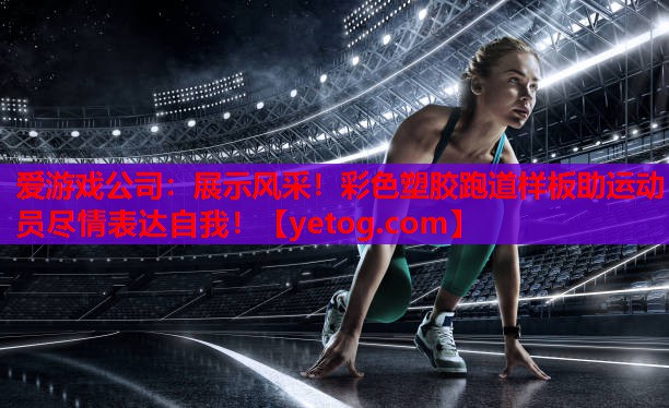 爱游戏公司：展示风采！彩色塑胶跑道样板助运动员尽情表达自我！