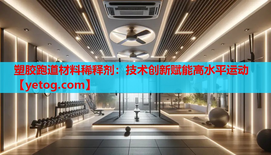 塑胶跑道材料稀释剂：技术创新赋能高水平运动