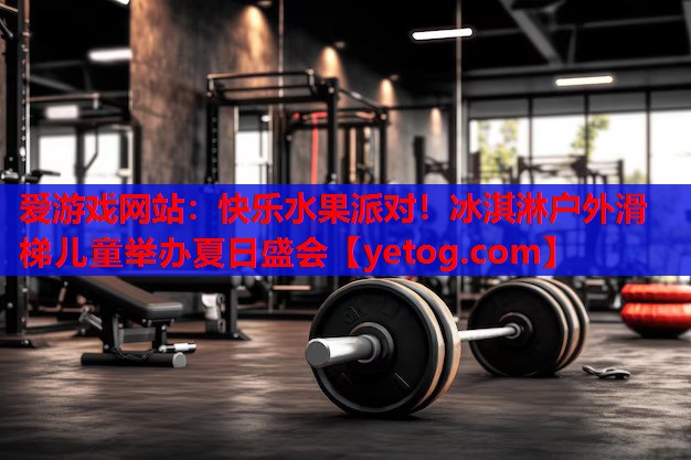 爱游戏网站：快乐水果派对！冰淇淋户外滑梯儿童举办夏日盛会