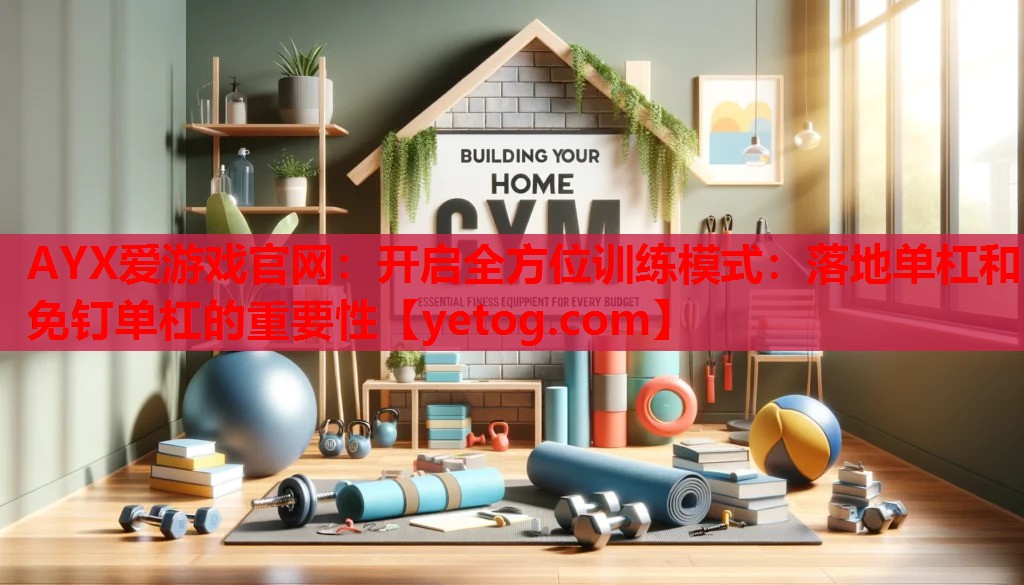 AYX爱游戏官网：开启全方位训练模式：落地单杠和免钉单杠的重要性