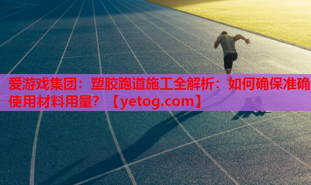爱游戏集团：塑胶跑道施工全解析：如何确保准确使用材料用量？
