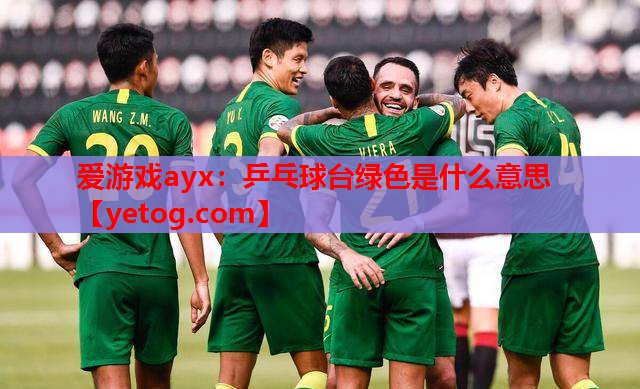 爱游戏ayx：乒乓球台绿色是什么意思
