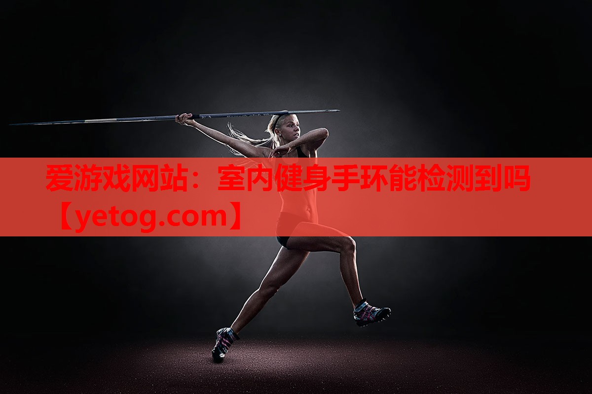 爱游戏网站：室内健身手环能检测到吗
