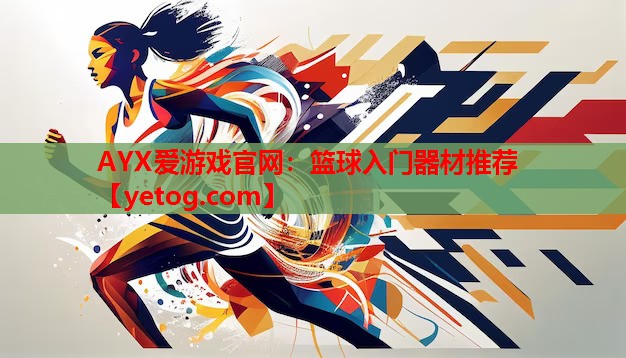 AYX爱游戏官网：篮球入门器材推荐