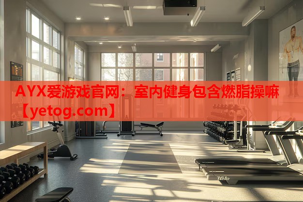 AYX爱游戏官网：室内健身包含燃脂操嘛