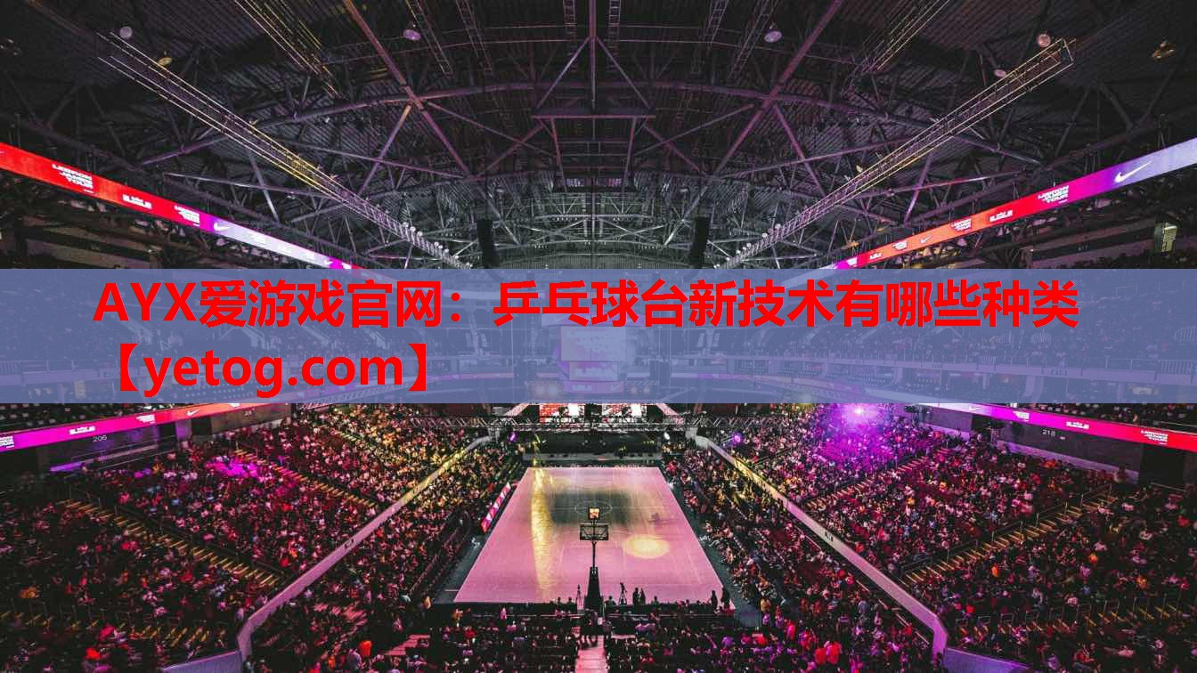 AYX爱游戏官网：乒乓球台新技术有哪些种类