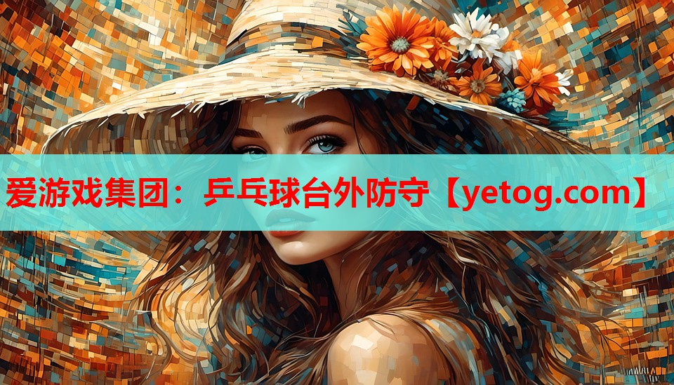 爱游戏集团：乒乓球台外防守