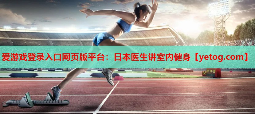 爱游戏登录入口网页版平台：日本医生讲室内健身