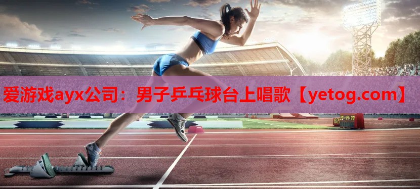 爱游戏ayx公司：男子乒乓球台上唱歌