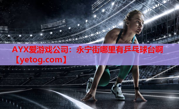 AYX爱游戏公司：永宁街哪里有乒乓球台啊