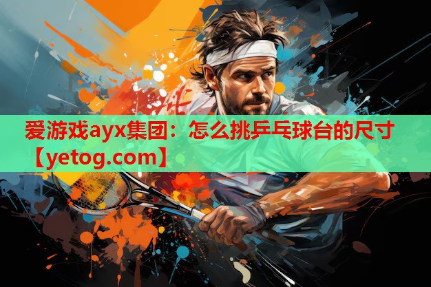 爱游戏ayx集团：怎么挑乒乓球台的尺寸