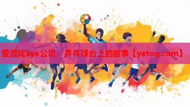 爱游戏ayx公司：乒乓球台上的故事