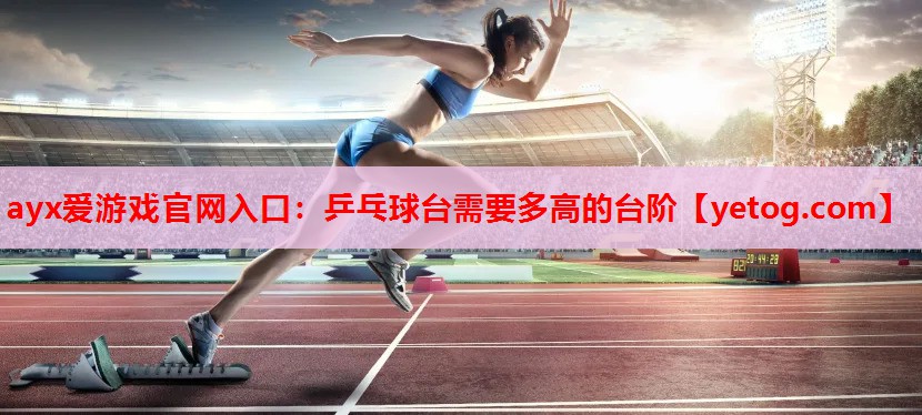 ayx爱游戏官网入口：乒乓球台需要多高的台阶