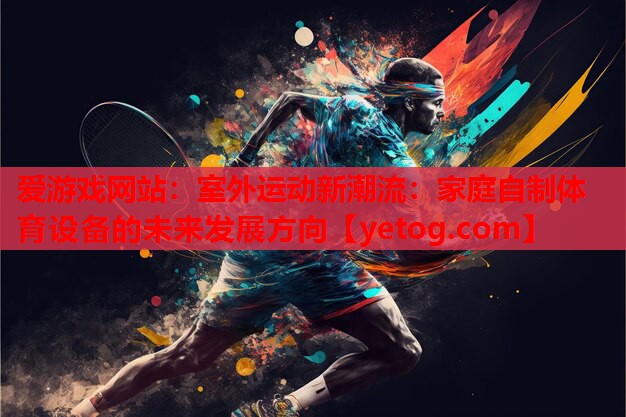 爱游戏网站：室外运动新潮流：家庭自制体育设备的未来发展方向