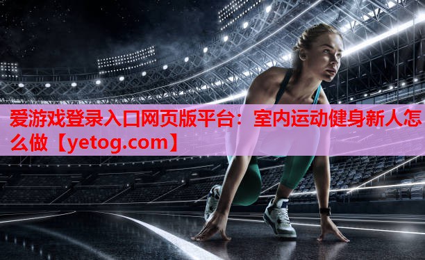 爱游戏登录入口网页版平台：室内运动健身新人怎么做
