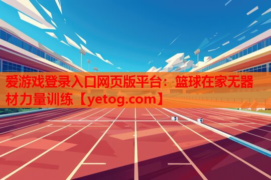 爱游戏登录入口网页版平台：篮球在家无器材力量训练