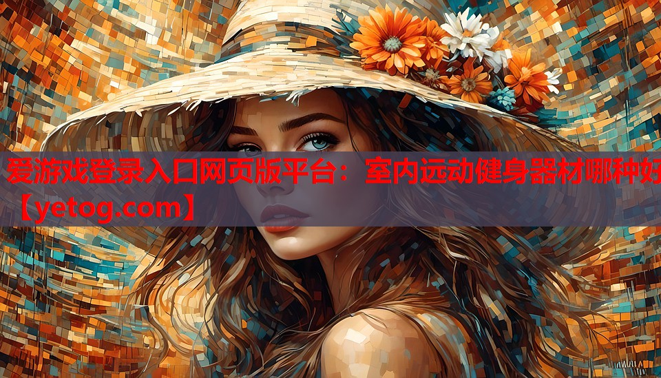 爱游戏登录入口网页版平台：室内远动健身器材哪种好