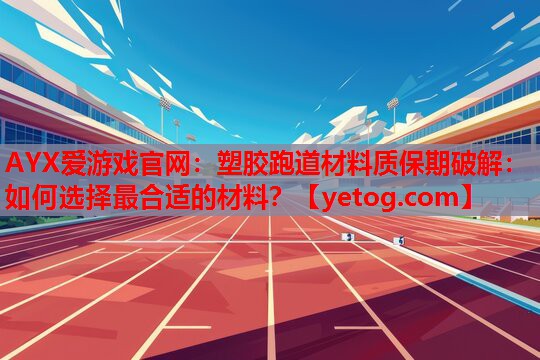 AYX爱游戏官网：塑胶跑道材料质保期破解：如何选择最合适的材料？