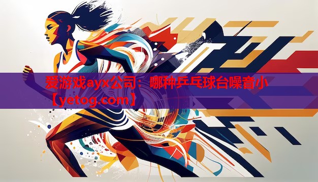 爱游戏ayx公司：哪种乒乓球台噪音小