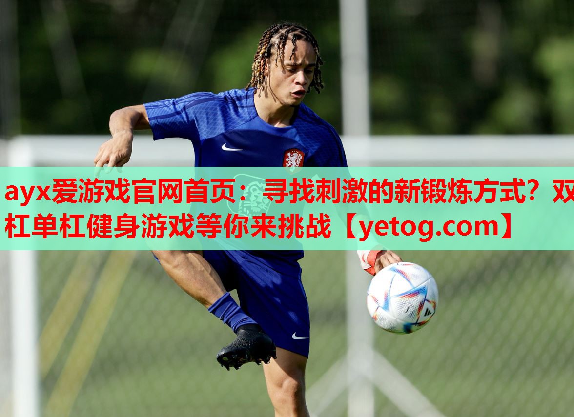 ayx爱游戏官网首页：寻找刺激的新锻炼方式？双杠单杠健身游戏等你来挑战