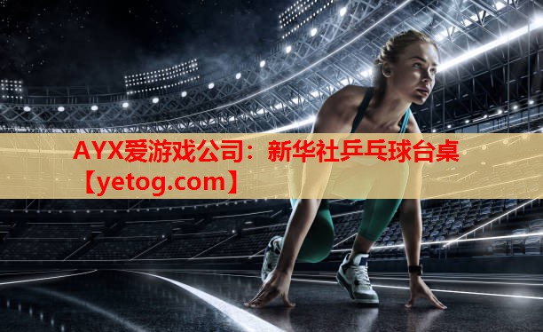 AYX爱游戏公司：新华社乒乓球台桌