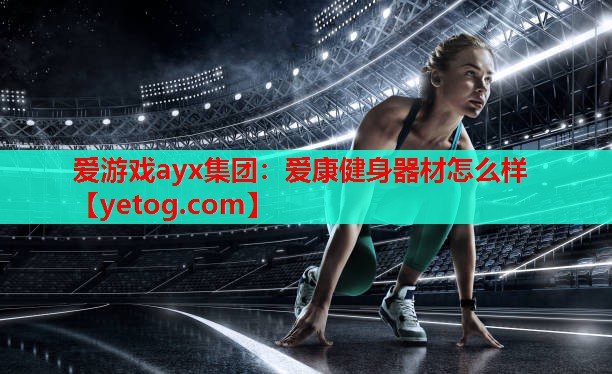 爱游戏ayx集团：爱康健身器材怎么样