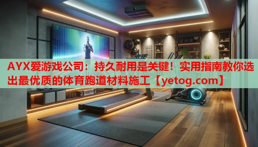 AYX爱游戏公司：持久耐用是关键！实用指南教你选出最优质的体育跑道材料施工