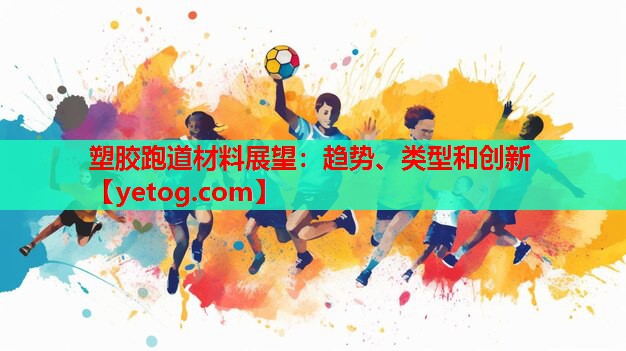 塑胶跑道材料展望：趋势、类型和创新