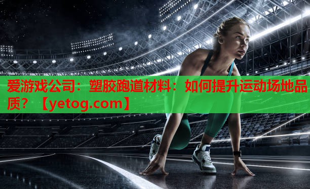 爱游戏公司：塑胶跑道材料：如何提升运动场地品质？