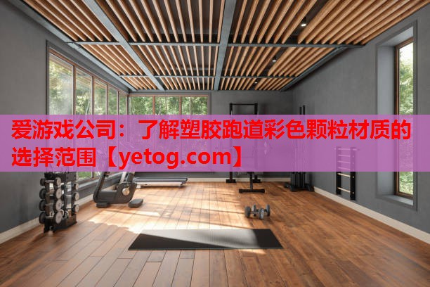 爱游戏公司：了解塑胶跑道彩色颗粒材质的选择范围