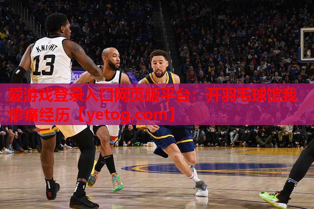 爱游戏登录入口网页版平台：开羽毛球馆我惨痛经历