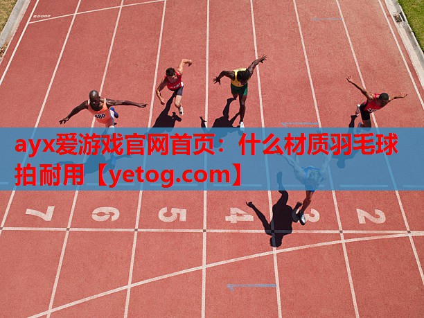 ayx爱游戏官网首页：什么材质羽毛球拍耐用