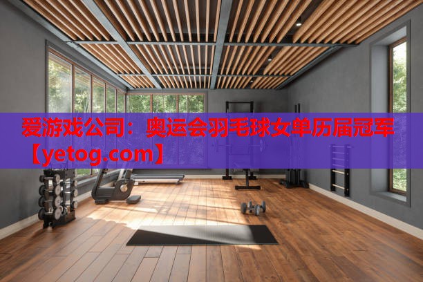 爱游戏公司：奥运会羽毛球女单历届冠军