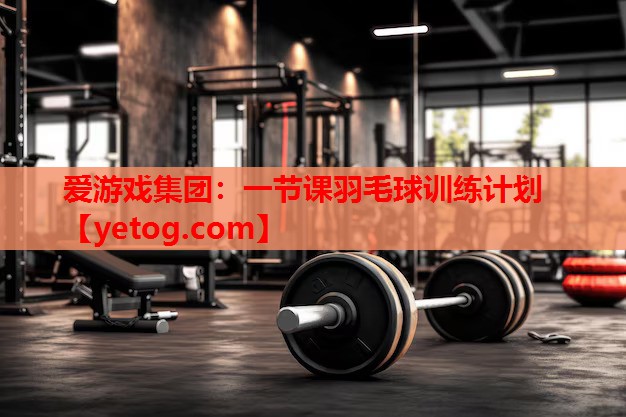 爱游戏集团：一节课羽毛球训练计划