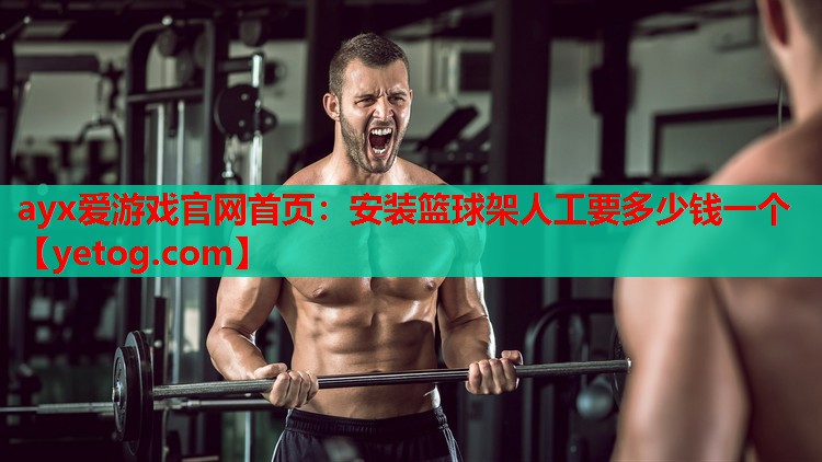 ayx爱游戏官网首页：安装篮球架人工要多少钱一个