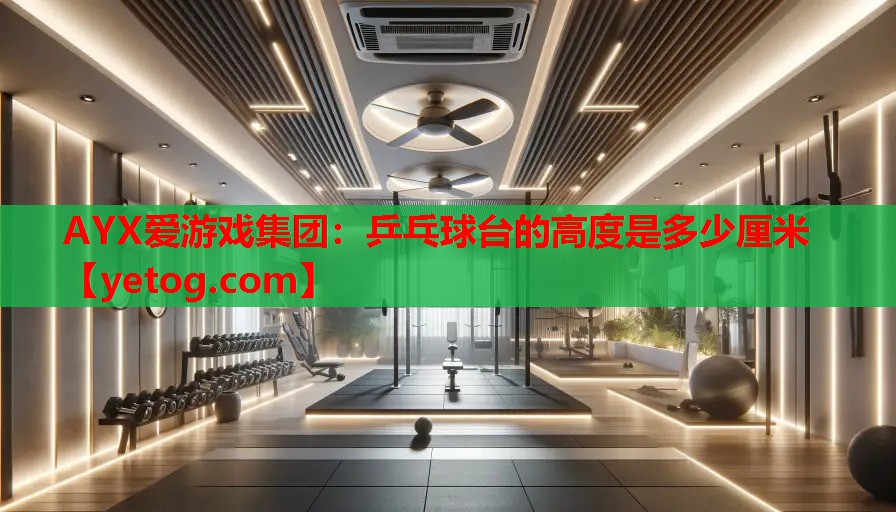 AYX爱游戏集团：乒乓球台的高度是多少厘米